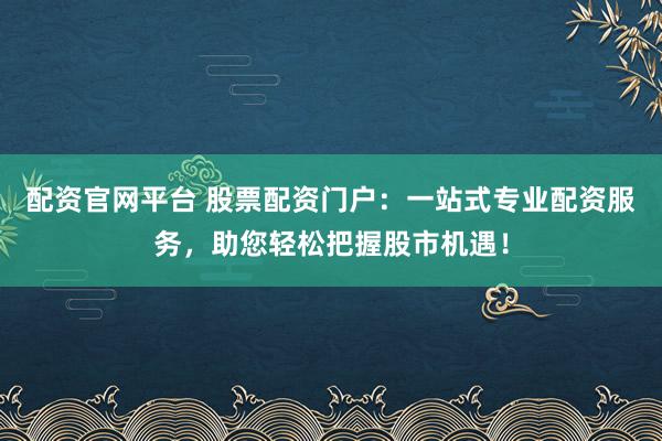 配资官网平台 股票配资门户：一站式专业配资服务，助您轻松把握股市机遇！