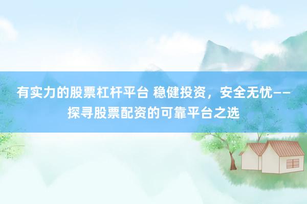 有实力的股票杠杆平台 稳健投资，安全无忧——探寻股票配资的可靠平台之选