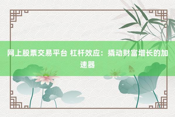 网上股票交易平台 杠杆效应：撬动财富增长的加速器