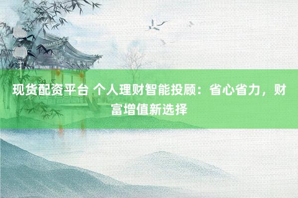 现货配资平台 个人理财智能投顾：省心省力，财富增值新选择