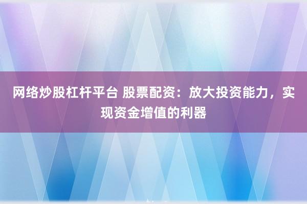 网络炒股杠杆平台 股票配资：放大投资能力，实现资金增值的利器