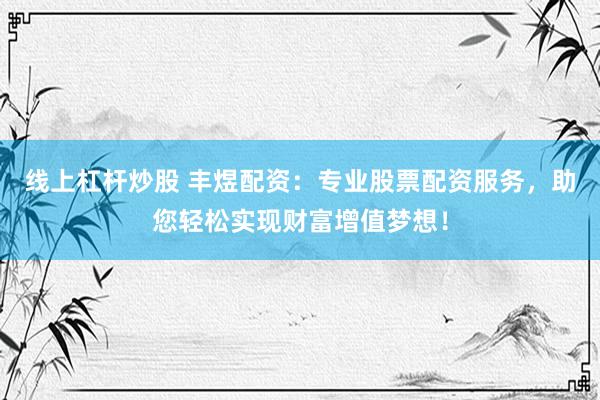 线上杠杆炒股 丰煜配资：专业股票配资服务，助您轻松实现财富增值梦想！