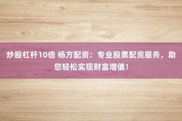 炒股杠杆10倍 杨方配资：专业股票配资服务，助您轻松实现财富增值！