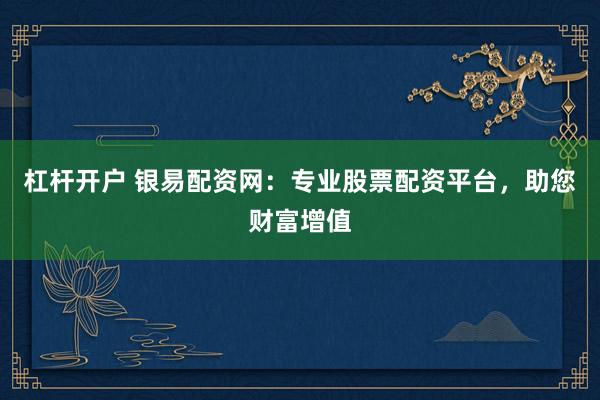 杠杆开户 银易配资网：专业股票配资平台，助您财富增值