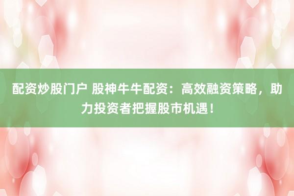 配资炒股门户 股神牛牛配资：高效融资策略，助力投资者把握股市机遇！