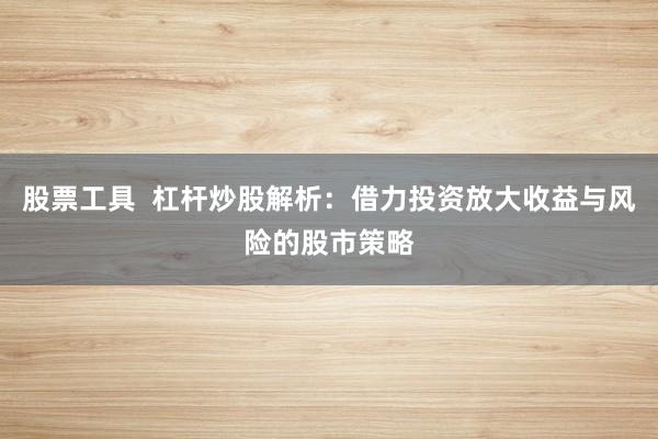 股票工具  杠杆炒股解析：借力投资放大收益与风险的股市策略