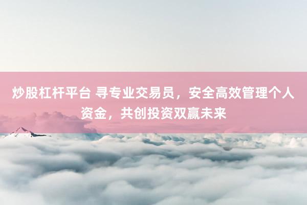 炒股杠杆平台 寻专业交易员，安全高效管理个人资金，共创投资双赢未来