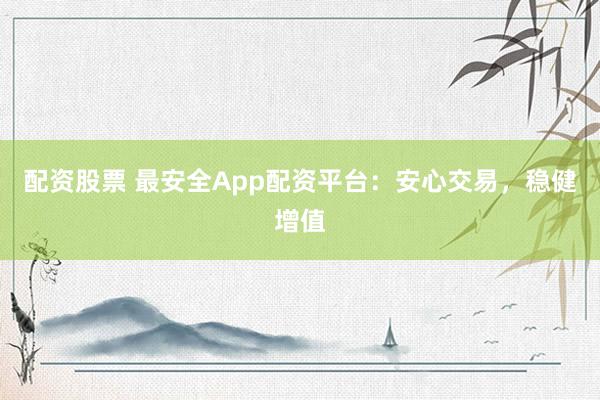 配资股票 最安全App配资平台：安心交易，稳健增值
