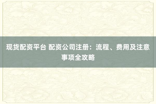 现货配资平台 配资公司注册：流程、费用及注意事项全攻略