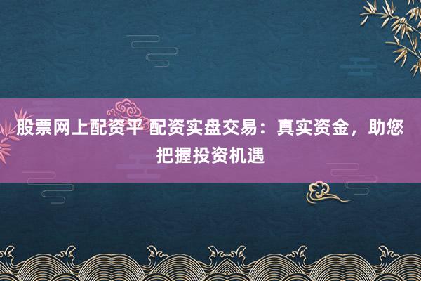 股票网上配资平 配资实盘交易：真实资金，助您把握投资机遇