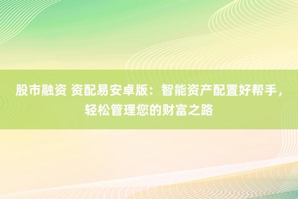 股市融资 资配易安卓版：智能资产配置好帮手，轻松管理您的财富之路
