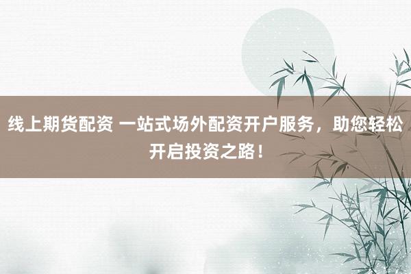 线上期货配资 一站式场外配资开户服务，助您轻松开启投资之路！