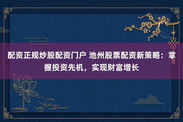 配资正规炒股配资门户 池州股票配资新策略：掌握投资先机，实现财富增长