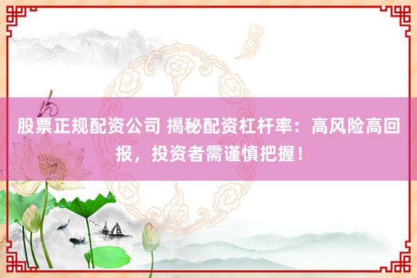 股票正规配资公司 揭秘配资杠杆率：高风险高回报，投资者需谨慎把握！