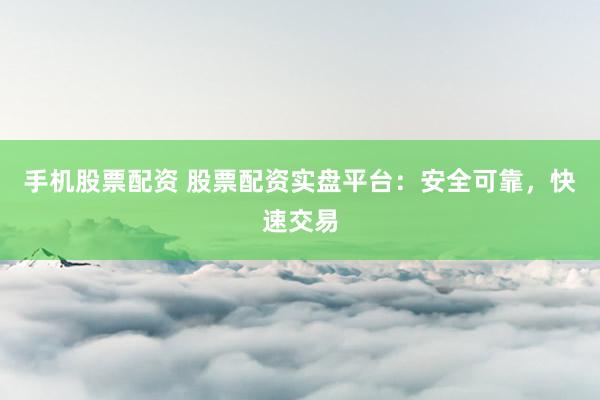 手机股票配资 股票配资实盘平台：安全可靠，快速交易