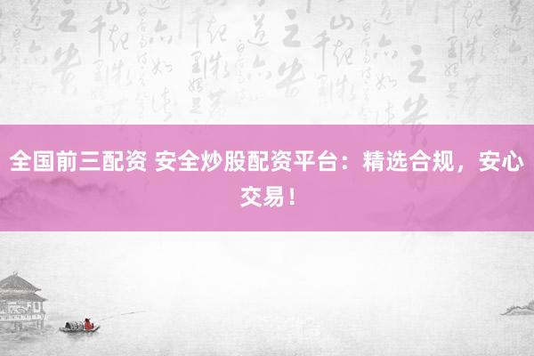 全国前三配资 安全炒股配资平台：精选合规，安心交易！