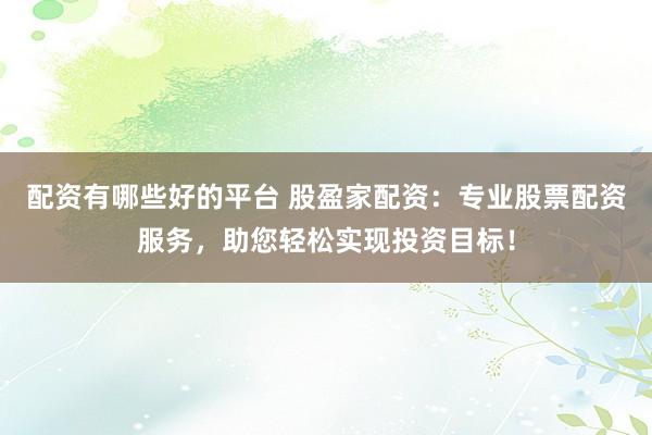 配资有哪些好的平台 股盈家配资：专业股票配资服务，助您轻松实现投资目标！