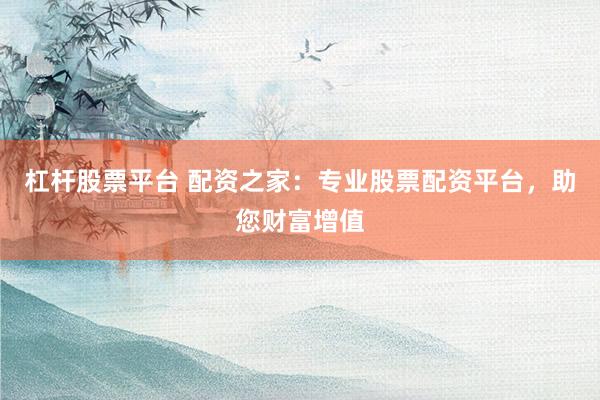 杠杆股票平台 配资之家：专业股票配资平台，助您财富增值