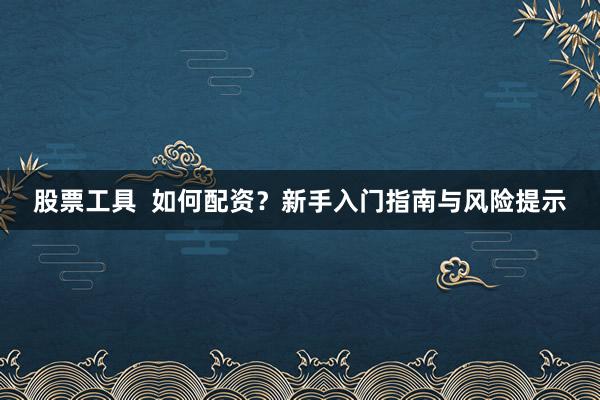 股票工具  如何配资？新手入门指南与风险提示