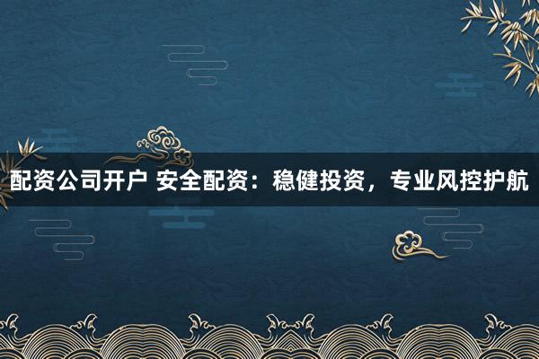 配资公司开户 安全配资：稳健投资，专业风控护航
