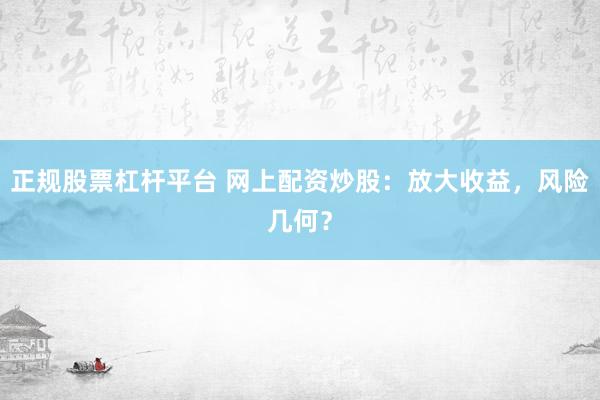 正规股票杠杆平台 网上配资炒股：放大收益，风险几何？
