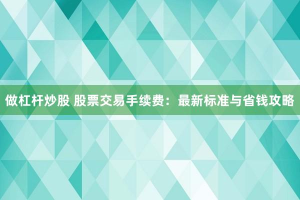 做杠杆炒股 股票交易手续费：最新标准与省钱攻略