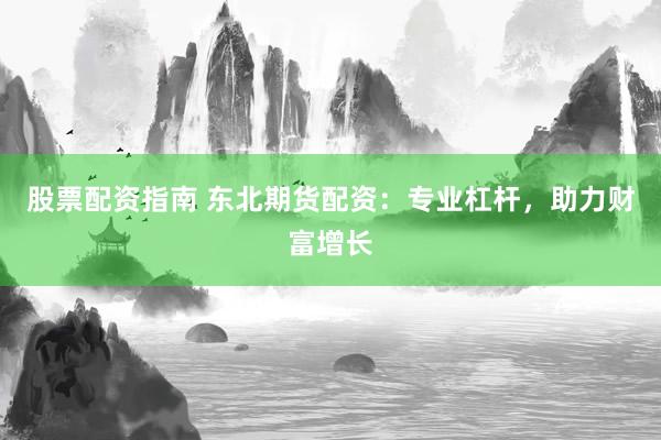 股票配资指南 东北期货配资：专业杠杆，助力财富增长