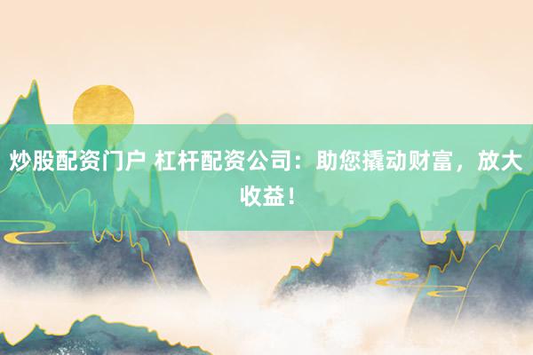 炒股配资门户 杠杆配资公司：助您撬动财富，放大收益！