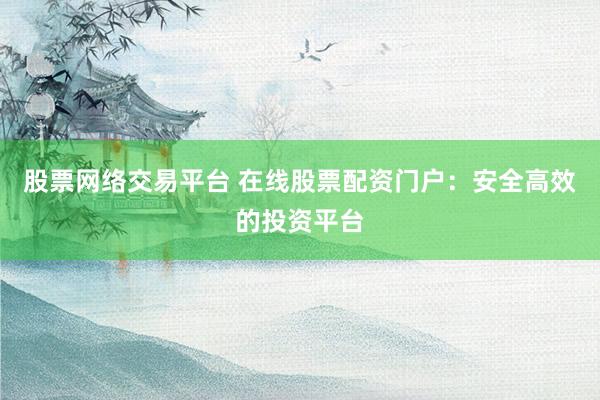 股票网络交易平台 在线股票配资门户：安全高效的投资平台
