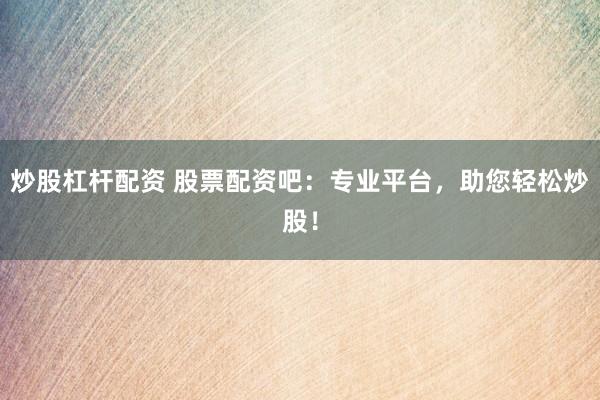 炒股杠杆配资 股票配资吧：专业平台，助您轻松炒股！