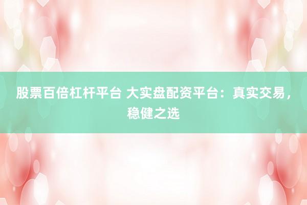 股票百倍杠杆平台 大实盘配资平台：真实交易，稳健之选