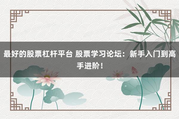 最好的股票杠杆平台 股票学习论坛：新手入门到高手进阶！