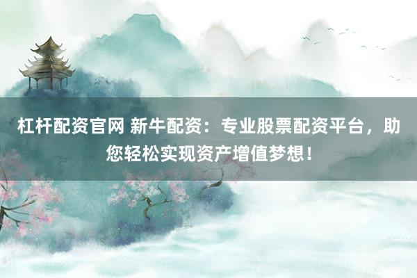 杠杆配资官网 新牛配资：专业股票配资平台，助您轻松实现资产增值梦想！