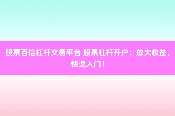 股票百倍杠杆交易平台 股票杠杆开户：放大收益，快速入门！