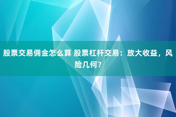 股票交易佣金怎么算 股票杠杆交易：放大收益，风险几何？