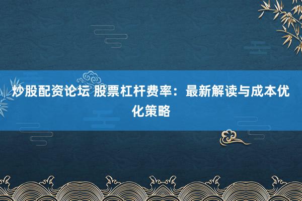 炒股配资论坛 股票杠杆费率：最新解读与成本优化策略