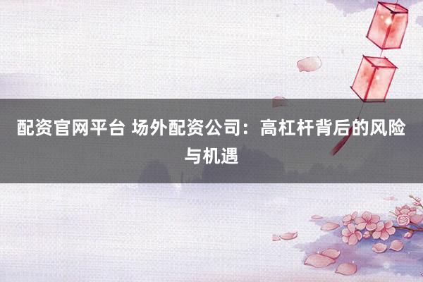 配资官网平台 场外配资公司：高杠杆背后的风险与机遇