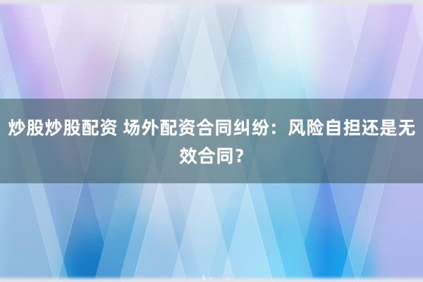 炒股炒股配资 场外配资合同纠纷：风险自担还是无效合同？