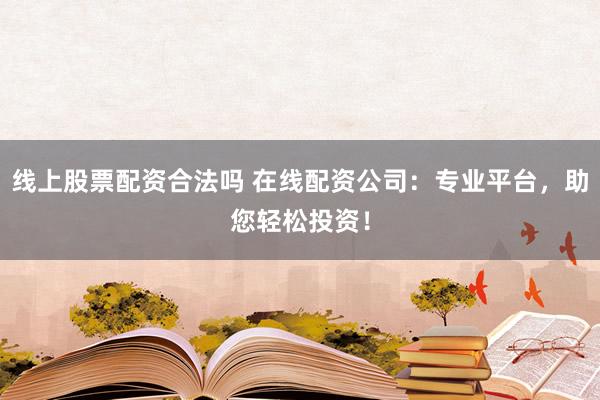线上股票配资合法吗 在线配资公司：专业平台，助您轻松投资！