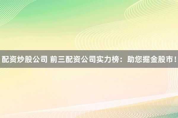 配资炒股公司 前三配资公司实力榜：助您掘金股市！