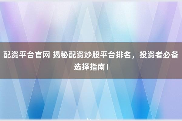 配资平台官网 揭秘配资炒股平台排名，投资者必备选择指南！