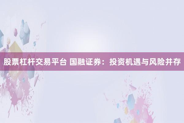 股票杠杆交易平台 国融证券：投资机遇与风险并存