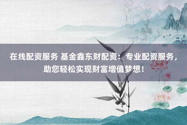 在线配资服务 基金鑫东财配资：专业配资服务，助您轻松实现财富增值梦想！