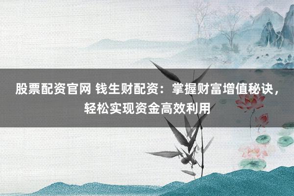股票配资官网 钱生财配资：掌握财富增值秘诀，轻松实现资金高效利用