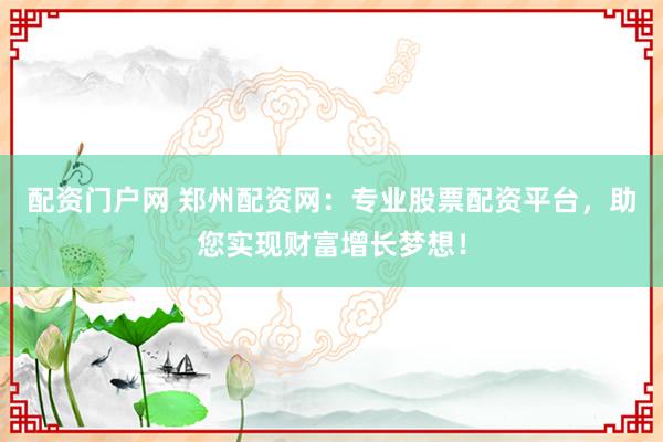 配资门户网 郑州配资网：专业股票配资平台，助您实现财富增长梦想！