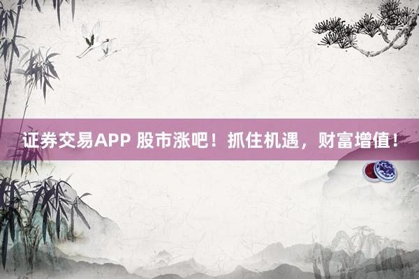 证券交易APP 股市涨吧！抓住机遇，财富增值！