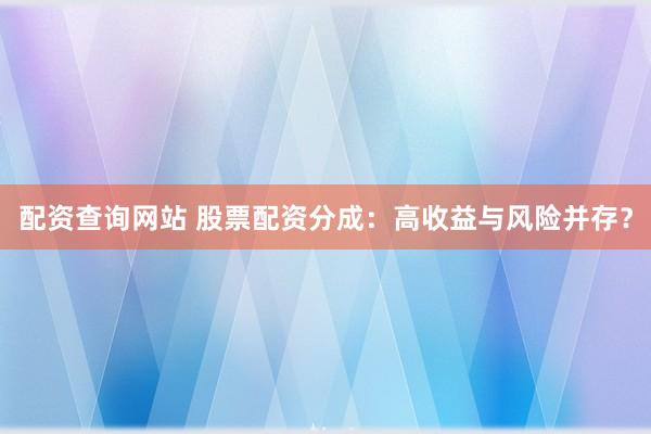 配资查询网站 股票配资分成：高收益与风险并存？