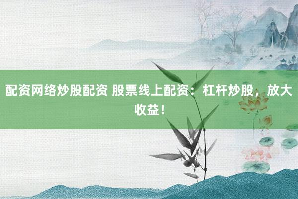 配资网络炒股配资 股票线上配资：杠杆炒股，放大收益！