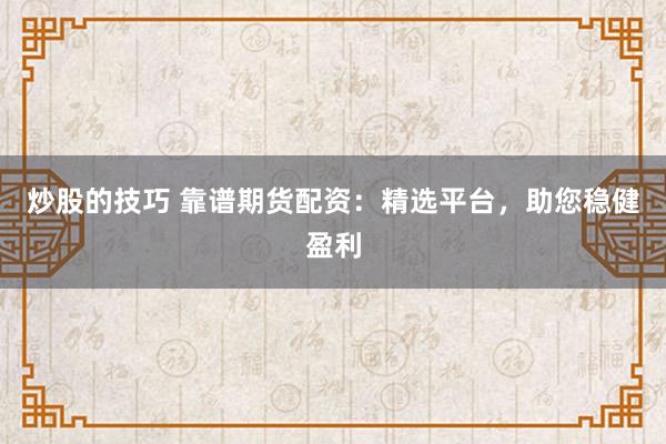 炒股的技巧 靠谱期货配资：精选平台，助您稳健盈利