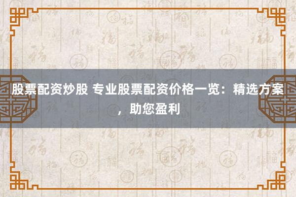 股票配资炒股 专业股票配资价格一览：精选方案，助您盈利